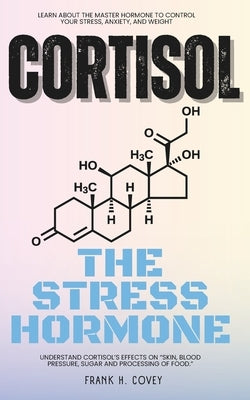 Cortisol "The Stress Hormone": Learn About the Master Hormone to Control Your Stress, Anxiety, and Weight - Understand Cortisol's Effects on "Skin, B by H. Covey, Frank
