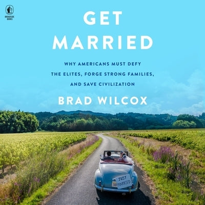 Get Married: Why Americans Must Defy the Elites, Forge Strong Families, and Save Civilization by Wilcox, Brad