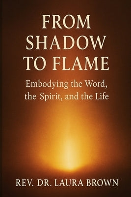 From Shadow to Flame: Embodying the Word, the Spirit, and the Life by Brown, Laura