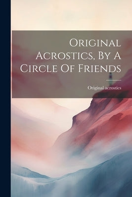 Original Acrostics, By A Circle Of Friends by Acrostics, Original