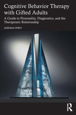 Cognitive Behavior Therapy with Gifted Adults: A Guide to Personality, Diagnostics, and the Therapeutic Relationship by Sprey, Adriaan