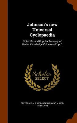 Johnson's new Universal Cyclopaedia: Scientific and Popular Treasury of Useful Knowledge Volume vol 1 pt 1 by Barnard, Frederick a. P. 1809-1889