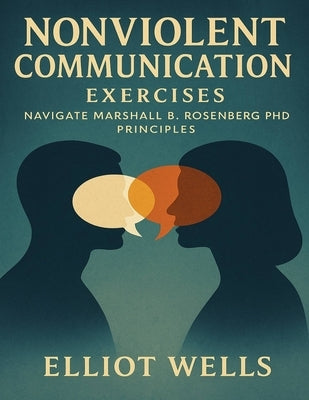 Nonviolent Communication Exercises: Navigate Marshall B. Rosenberg PhD Principles by Wells, Elliot