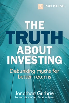 The Truth about Investing: Debunking Myths for Better Returns by Guthrie, Jonathan