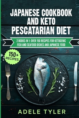 Japanese Cookbook And Keto Pescatarian Diet: 2 Books In 1: Over 150 Recipes For Ketogenic Fish And Seafood Dishes And Japanese Food by Tyler, Adele