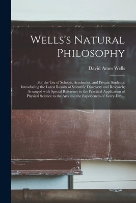 Wells's Natural Philosophy; for the Use of Schools, Academies, and Private Students: Introducing the Latest Results of Scientific Discovery and Resear by Wells, David Ames 1828-1898