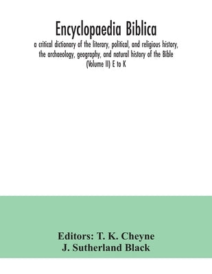 Encyclopaedia Biblica: a critical dictionary of the literary, political, and religious history, the archaeology, geography, and natural histo by K. Cheyne, T.