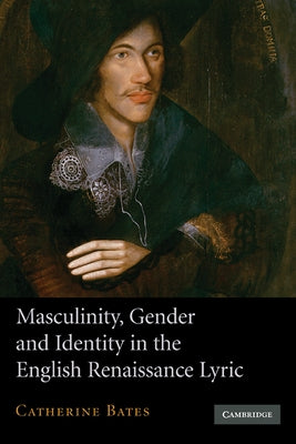 Masculinity, Gender and Identity in the English Renaissance Lyric by Bates, Catherine