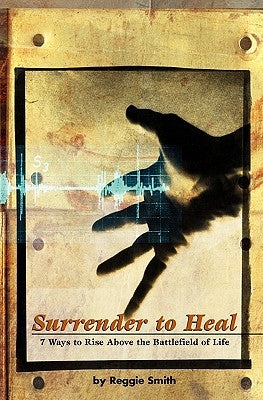 Surrender To Heal: Seven Ways to Rise Above The Battlefields of Life by Smith, Reggie