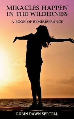 Miracles Happen in the Wilderness: A Book of Rememberance by Sertell, Robin Dawn