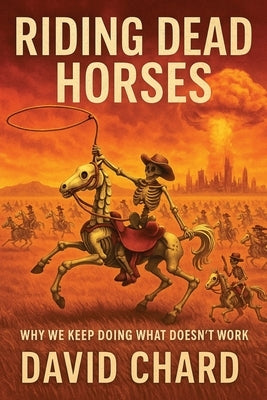 Riding Dead Horses: Why We Keep Doing Things That Don't Work - A Dark Humor Satire of Politics, Religion, and Human Dysfunction by Chard, David