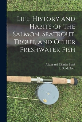 Life-History and Habits of the Salmon, Seatrout, Trout, and Other Freshwater Fish by Malloch, P. D.