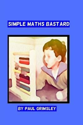simple maths bastard: it adds up by Grimsley, Paul