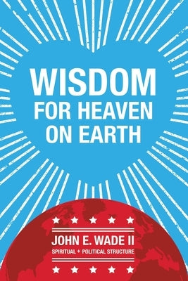 Wisdom for Heaven on Earth by Wade, John E., II