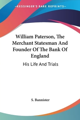 William Paterson, The Merchant Statesman And Founder Of The Bank Of England: His Life And Trials by Bannister, S.