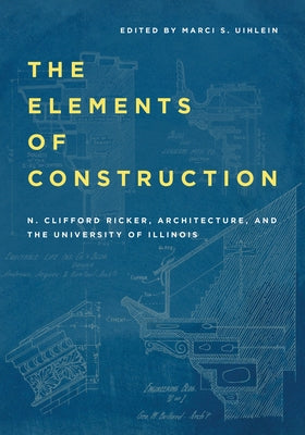 The Elements of Construction: N. Clifford Ricker, Architecture, and the University of Illinois by Ricker, N. Clifford