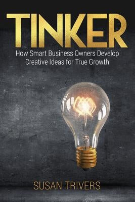 Tinker: How Smart Business Owners Develop Creative Ideas for True Growth by Trivers, Susan