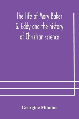 The life of Mary Baker G. Eddy and the history of Christian science by Milmine, Georgine