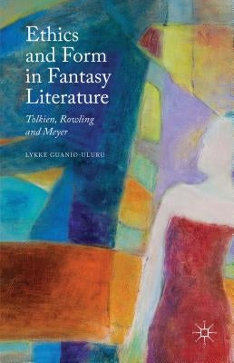 Ethics and Form in Fantasy Literature: Tolkien, Rowling and Meyer by Guanio-Uluru, Lykke