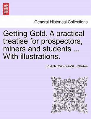 Getting Gold. a Practical Treatise for Prospectors, Miners and Students ... with Illustrations. by Johnson, Joseph Colin Francis