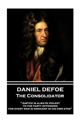 Daniel Defoe - The Consolidator: "Justice is always violent to the party offending, for every man is innocent in his own eyes" by Defoe, Daniel