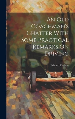 An Old Coachman's Chatter With Some Practical Remarks On Driving by Corbett, Edward