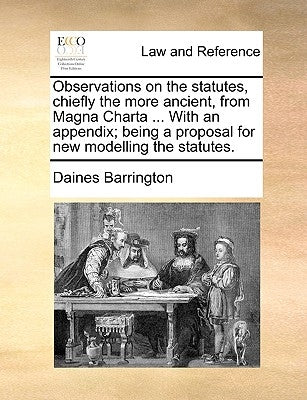 Observations on the statutes, chiefly the more ancient, from Magna Charta ... With an appendix; being a proposal for new modelling the statutes. by Barrington, Daines