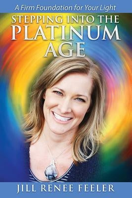 Stepping into the Platinum Age: A Firm Foundation for Your Light by Feeler, Jill Renee