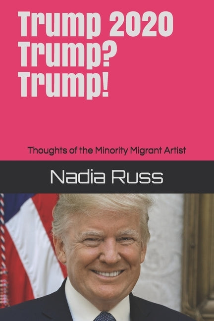 Trump 2020. Trump? Trump!: Thoughts of the Minority Migrant Artist by Russ, Nadia