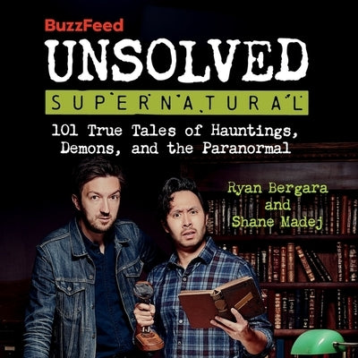 Buzzfeed Unsolved Supernatural: 101 True Tales of Hauntings, Demons, and the Paranormal by Bergara, Ryan