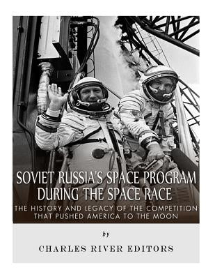Soviet Russia's Space Program During the Space Race: The History and Legacy of the Competition that Pushed America to the Moon by Charles River Editors