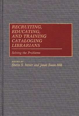 Recruiting, Educating, and Training Cataloging Librarians: Solving the Problems by Intner, Sheila