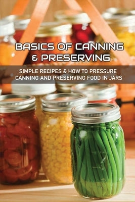 Basics Of Canning & Preserving: Simple Recipes & How To Pressure Canning And Preserving Food In Jars: Guide To Canning And Preserving Food At Home by Strevels, Armida