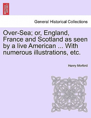 Over-Sea; Or, England, France and Scotland as Seen by a Live American ... with Numerous Illustrations, Etc. by Morford, Henry