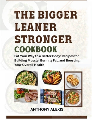 The Bigger Leaner Stronger Cookbook: Eat your way to a better body: Recipes for building muscle, burning fat and boosting your overall health. by Alexis, Anthony