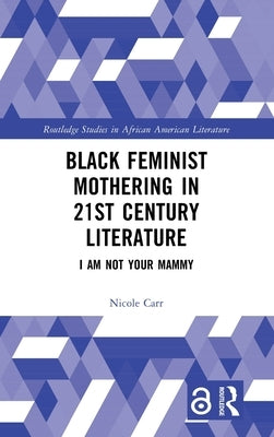Black Feminist Mothering in 21st Century Literature: I Am Not Your Mammy by Carr, Nicole