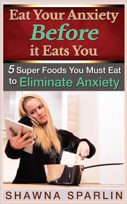 Eat Your Anxiety Before it Eats You: 5 Super Foods You Must Eat to Eliminate Anxiety by Mark, Web