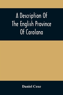 A Description Of The English Province Of Carolana: By The Spaniards Called Florida, And By The French La Louisiane: As Also Of The Great And Famous Ri by Coxe, Daniel