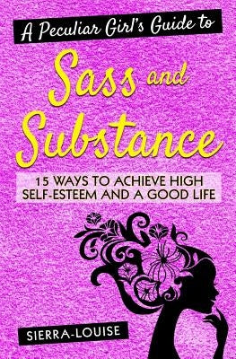 A Peculiar Girl's Guide to Sass and Substance: 15 Ways to Achieve High Self-Esteem and a Good Life by Louise, Sierra