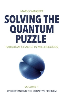Solving the Quantum Puzzle. Paradigm Change in Milliseconds: Volume 1: Understanding the Cognitive Problem by Wingert, Mario