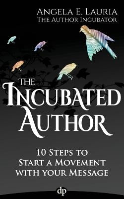 The Incubated Author: 10 Steps to Start a Movement with Your Message by Lauria, Angela