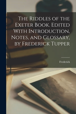 The Riddles of the Exeter Book. Edited With Introduction, Notes, and Glossary, by Frederick Tupper by Tupper, Frederick 1871-1950