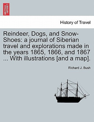 Reindeer, Dogs, and Snow-Shoes: a journal of Siberian travel and explorations made in the years 1865, 1866, and 1867 ... With illustrations [and a map by Bush, Richard J.
