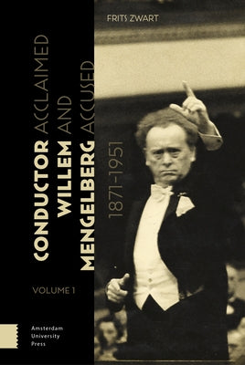 Conductor Willem Mengelberg, 1871-1951: Acclaimed and Accused by Zwart, Frits