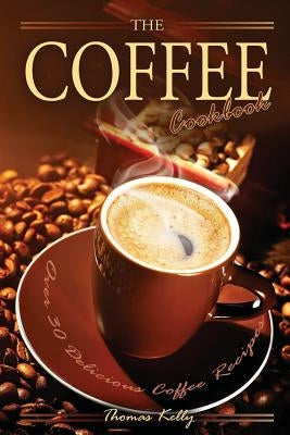The Coffee Cookbook: Over 30 Delicious Coffee Recipes by Kelley, Thomas