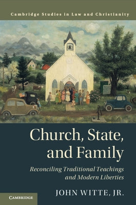 Church, State, and Family: Reconciling Traditional Teachings and Modern Liberties by Witte Jr, John