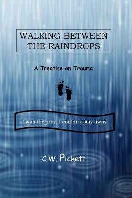 Walking Between the Raindrops: A treatise on trauma by Pickett, C. W.