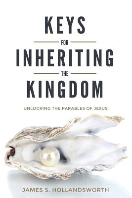 Keys for Inheriting the Kingdom: Unlocking the Parables of Jesus by Hollandsworth, James S.