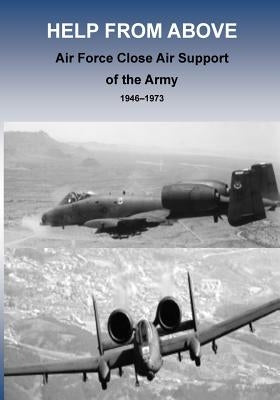 Help from Above: Air Force Close Air Support of the Army 1946 - 1973 by U. S. Air Force