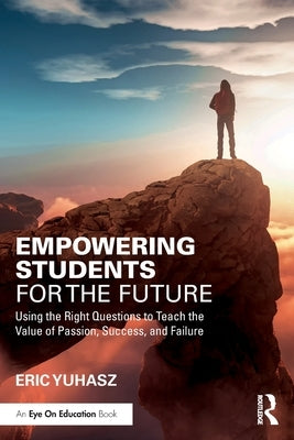 Empowering Students for the Future: Using the Right Questions to Teach the Value of Passion, Success, and Failure by Yuhasz, Eric